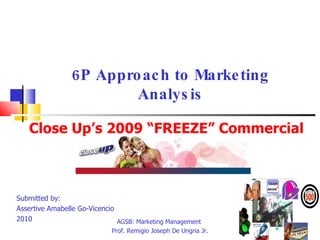 6P Approach to Marketing Analysis Submitted by:  Assertive Amabelle Go-Vicencio  2010 AGSB: Marketing Management  Prof. Remigio Joseph De Ungria Jr. Close Up’s 2009 “FREEZE” Commercial TEAM 
