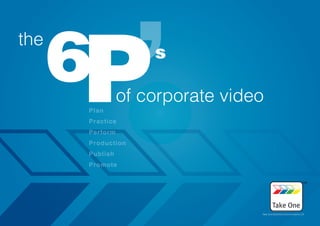 6P
the
                    s

                of corporate video
      Plan
      Practice
      Perform
      Production
      Publish
      Promote




                               www.takeonetv.com
                                   Take One Business Communications Ltd.
 
