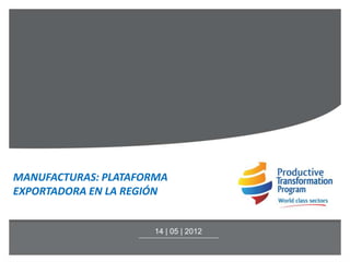 MANUFACTURAS: PLATAFORMA
EXPORTADORA EN LA REGIÓN


                     14 | 05 | 2012
 
