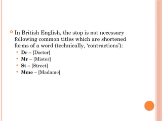 In British English, the stop is not necessary
following common titles which are shortened
forms of a word (technically, ‘contractions’):
 Dr – [Doctor]
 Mr – [Mister]
 St – [Street]
 Mme – [Madame]
 