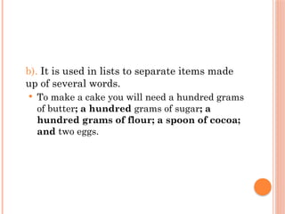 b). It is used in lists to separate items made
up of several words.
 To make a cake you will need a hundred grams
of butter; a hundred grams of sugar; a
hundred grams of flour; a spoon of cocoa;
and two eggs.
 