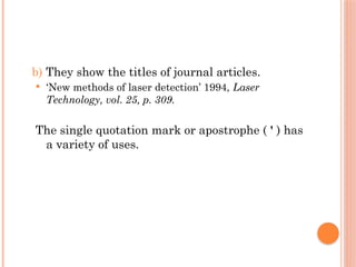 b) They show the titles of journal articles.
 ‘New methods of laser detection’ 1994, Laser
Technology, vol. 25, p. 309.
The single quotation mark or apostrophe ( ' ) has
a variety of uses.
 