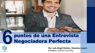 puntos de una Entrevista
Negociadora Perfecta
Por: Luis Angel Gómez | Business coach
MyMa$are, business consulting
 