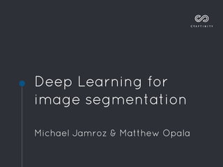 Deep Learning for
image segmentation
Michael Jamroz & Matthew Opala
 