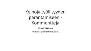 Keinoja työllisyyden
parantamiseen -
Kommentteja
Elina Pylkkänen
Palkansaajien tutkimuslaitos
 