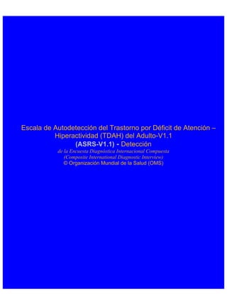 Escala de Autodetección del Trastorno por Déficit de Atención –
          Hiperactividad (TDAH) del Adulto-V1.1
                (ASRS-V1.1) - Detección
           de la Encuesta Diagnóstica Internacional Compuesta
              (Composite International Diagnostic Interview)
              © Organización Mundial de la Salud (OMS)
 