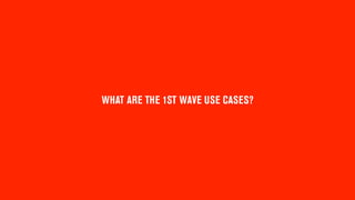 WHAT ARE THE 1ST WAVE USE CASES?
 