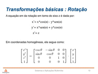 Transformações básicas : Rotação
A equação em da rotação em torno do eixo z é dada por:
Em coordenadas homogêneas, ela segue como:
Sistemas e Aplicações Multimídia 10
 