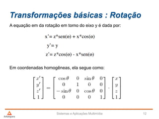 Transformações básicas : Rotação
A equação em da rotação em torno do eixo y é dada por:
Em coordenadas homogêneas, ela segue como:
Sistemas e Aplicações Multimídia 12
 