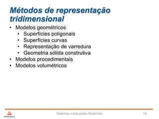Métodos de representação
tridimensional
• Modelos geométricos
• Superfícies poligonais
• Superfícies curvas
• Representação de varredura
• Geometria sólida construtiva
• Modelos procedimentais
• Modelos volumétricos
Sistemas e Aplicações Multimídia 18
 