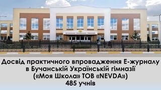 Досвід практичного впровадження Е-журналу
в Бучанській Українській гімназії
(«Моя Школа» ТОВ «NEVDA»)
485 учнів
 