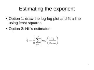 10
Estimating the exponent
● Option 1: draw the log-log plot and fit a line
using least squares
● Option 2: Hill's estimator
 