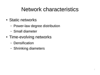 2
Network characteristics
● Static networks
– Power-law degree distribution
– Small diameter
● Time-evolving networks
– Densification
– Shrinking diameters
 