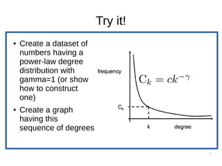 9
Try it!
● Create a dataset of
numbers having a
power-law degree
distribution with
gamma=1 (or show
how to construct
one)
● Create a graph
having this
sequence of degrees
 