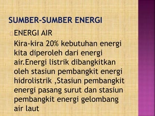 ENERGI AIR
Kira-kira 20% kebutuhan energi
kita diperoleh dari energi
air.Energi listrik dibangkitkan
oleh stasiun pembangkit energi
hidrolistrik ,Stasiun pembangkit
energi pasang surut dan stasiun
pembangkit energi gelombang
air laut
 