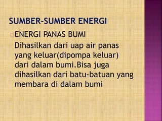ENERGI PANAS BUMI
Dihasilkan dari uap air panas
yang keluar(dipompa keluar)
dari dalam bumi.Bisa juga
dihasilkan dari batu-batuan yang
membara di dalam bumi
 