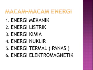 1. ENERGI MEKANIK
2. ENERGI LISTRIK
3. ENERGI KIMIA
4. ENERGI NUKLIR
5. ENERGI TERMAL ( PANAS )
6. ENERGI ELEKTROMAGNETIK
 