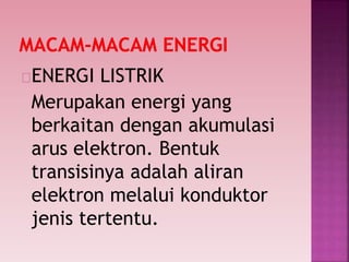 ENERGI LISTRIK
Merupakan energi yang
berkaitan dengan akumulasi
arus elektron. Bentuk
transisinya adalah aliran
elektron melalui konduktor
jenis tertentu.
 