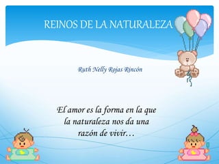 Ruth Nelly Rojas Rincón
REINOS DE LA NATURALEZA
El amor es la forma en la que
la naturaleza nos da una
razón de vivir…
 