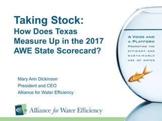 Taking Stock:
How Does Texas
Measure Up in the 2017
AWE State Scorecard?
Mary Ann Dickinson
President and CEO
Alliance for Water Efficiency
 