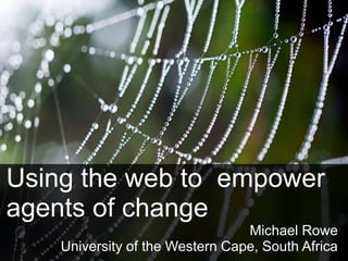Using the web to empower 
agents of change 
Michael Rowe 
University of the Western Cape, South Africa 
 