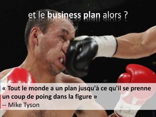 et le business plan alors ?
« Tout le monde a un plan jusqu'à ce qu'il se prenne
un coup de poing dans la figure »
-- Mike Tyson
 