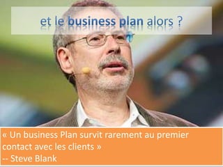 « Un business Plan survit rarement au premier
contact avec les clients »
-- Steve Blank
 