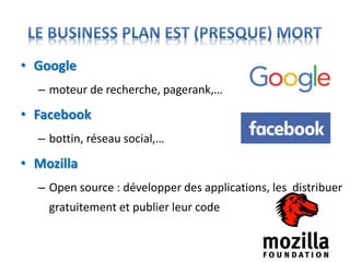 • Google
– moteur de recherche, pagerank,…
• Facebook
– bottin, réseau social,…
• Mozilla
– Open source : développer des applications, les distribuer
gratuitement et publier leur code
 
