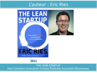 L’auteur : Eric Ries
2011
THE LEAN STARTUP
How Constant Innovation Creates Radically Successful Businesses
 