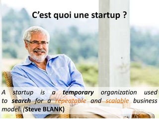 C’est quoi une startup ?
A startup is a temporary organization used
to search for a repeatable and scalable business
model. (Steve BLANK)
 