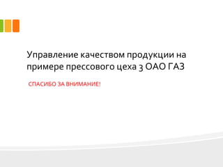Управление качеством продукции на
примере прессового цеха 3 ОАО ГАЗ
СПАСИБО ЗА ВНИМАНИЕ!
 