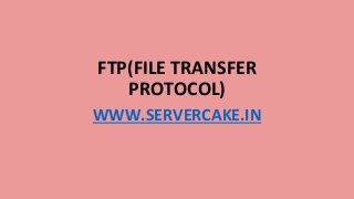 FTP(FILE TRANSFER
PROTOCOL)
WWW.SERVERCAKE.IN
 