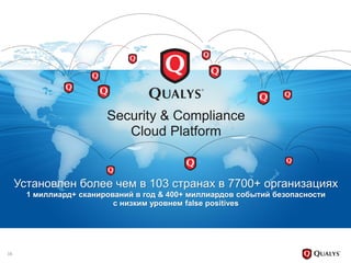 Установлен более чем в 103 странах в 7700+ организациях
1 миллиард+ сканирований в год & 400+ миллиардов событий безопасности
с низким уровнем false positives
Security & Compliance
Cloud Platform
16
 