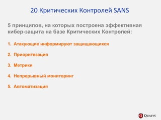 20 Критических Контролей SANS
5 принципов, на которых построена эффективная
кибер-защита на базе Критических Контролей:
1. Атакующие информируют защищающихся
2. Приоритезация
3. Метрики
4. Непрерывный мониторинг
5. Автоматизация
 