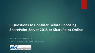 6 Questions to Consider Before Choosing
SharePoint Server 2013 or SharePoint Online
BY M.R.S. COMPANY LTD
-AN IT CONSULTING FIRM SINCE 1979-
 