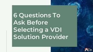 6 Questions To
Ask Before
Selecting a VDI
Solution Provider
 