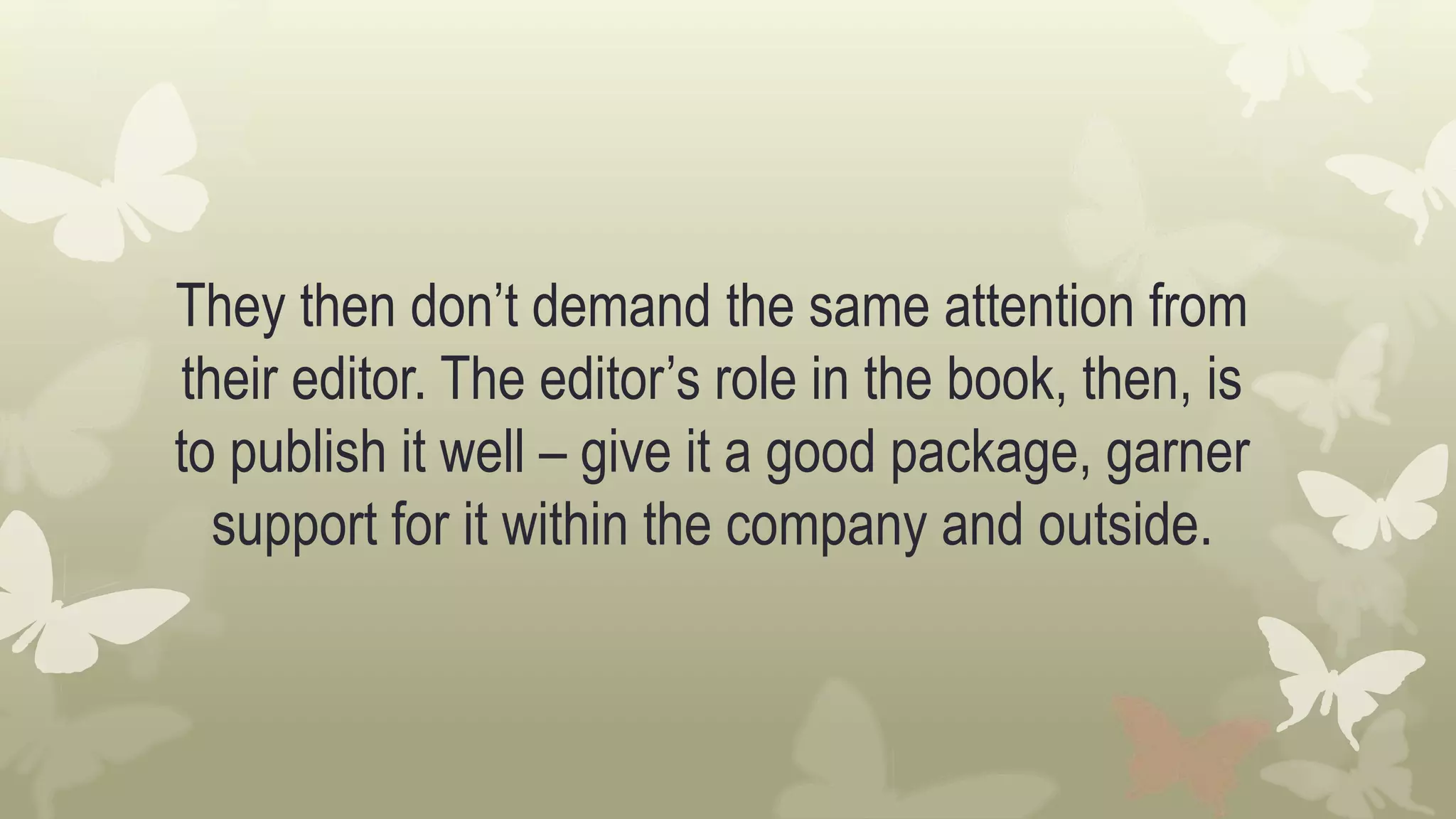 They then don’t demand the same attention from
their editor. The editor’s role in the book, then, is
to publish it well – give it a good package, garner
support for it within the company and outside.
 