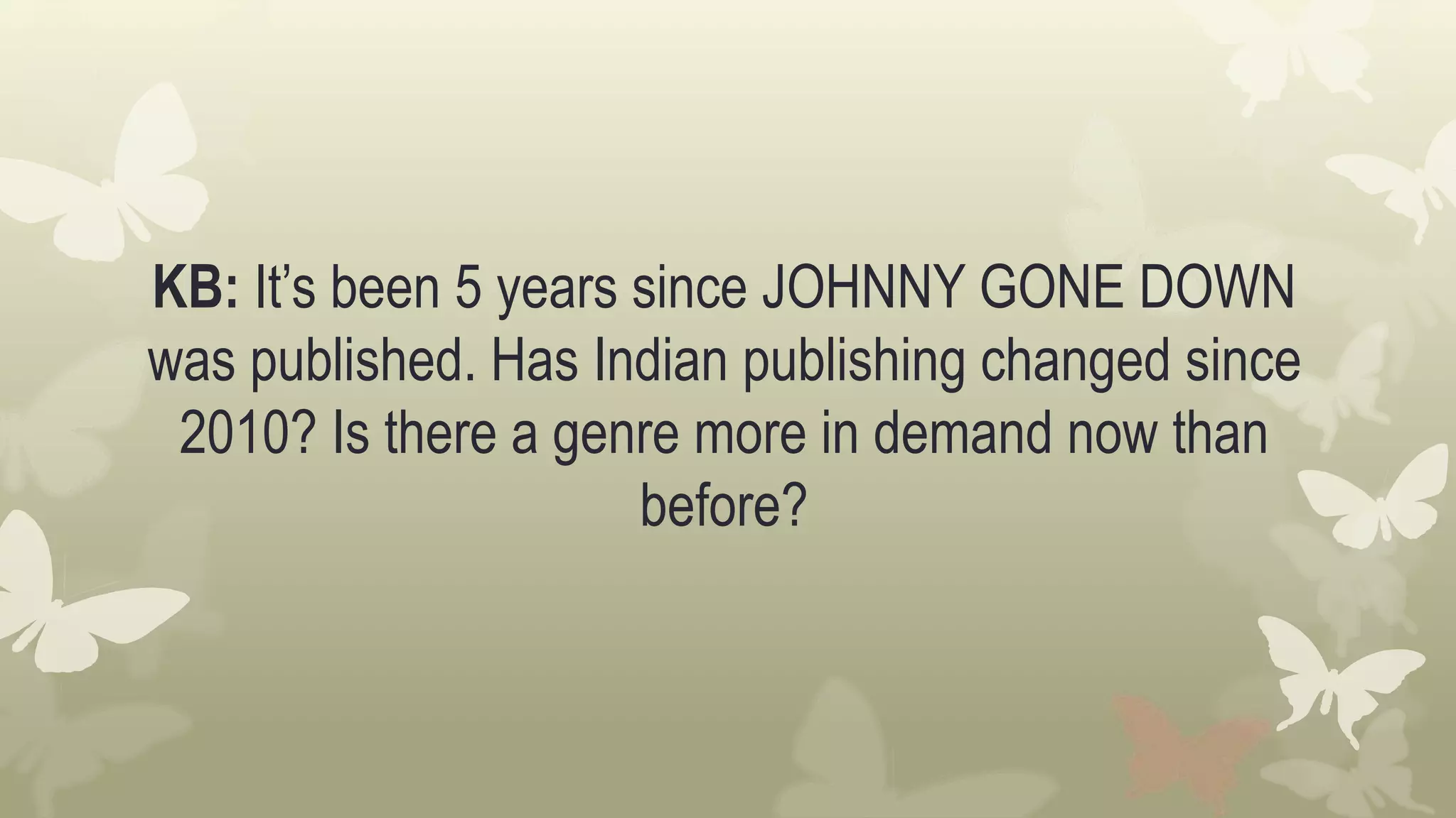 KB: It’s been 5 years since JOHNNY GONE DOWN
was published. Has Indian publishing changed since
2010? Is there a genre more in demand now than
before?
 