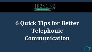 6 Quick Tips for Better
Telephonic
Communication
 