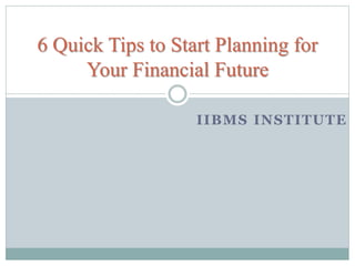IIBMS INSTITUTE
6 Quick Tips to Start Planning for
Your Financial Future
 