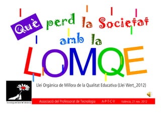uè perd la Societat
Q
       amb la


   Llei Orgànica de Millora de la Qualitat Educativa (Llei Wert_2012)


    Associació del Professorat de Tecnologia   A·P·T·C·V   València, 21 nov. 2012
 