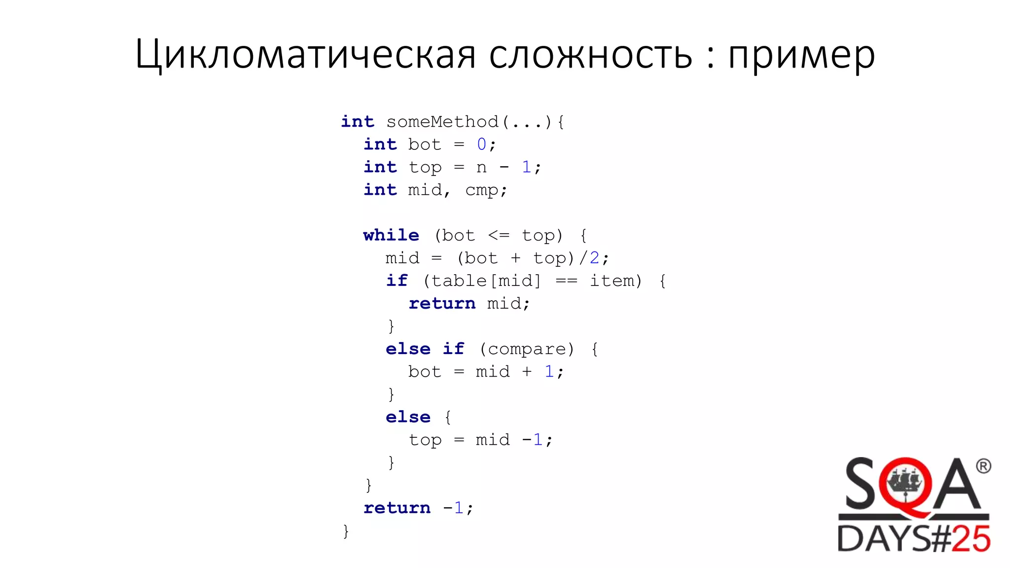 Цикломатическая сложность : пример
int someMethod(...){
int bot = 0;
int top = n - 1;
int mid, cmp;
while (bot <= top) {
mid = (bot + top)/2;
if (table[mid] == item) {
return mid;
}
else if (compare) {
bot = mid + 1;
}
else {
top = mid -1;
}
}
return -1;
}
 