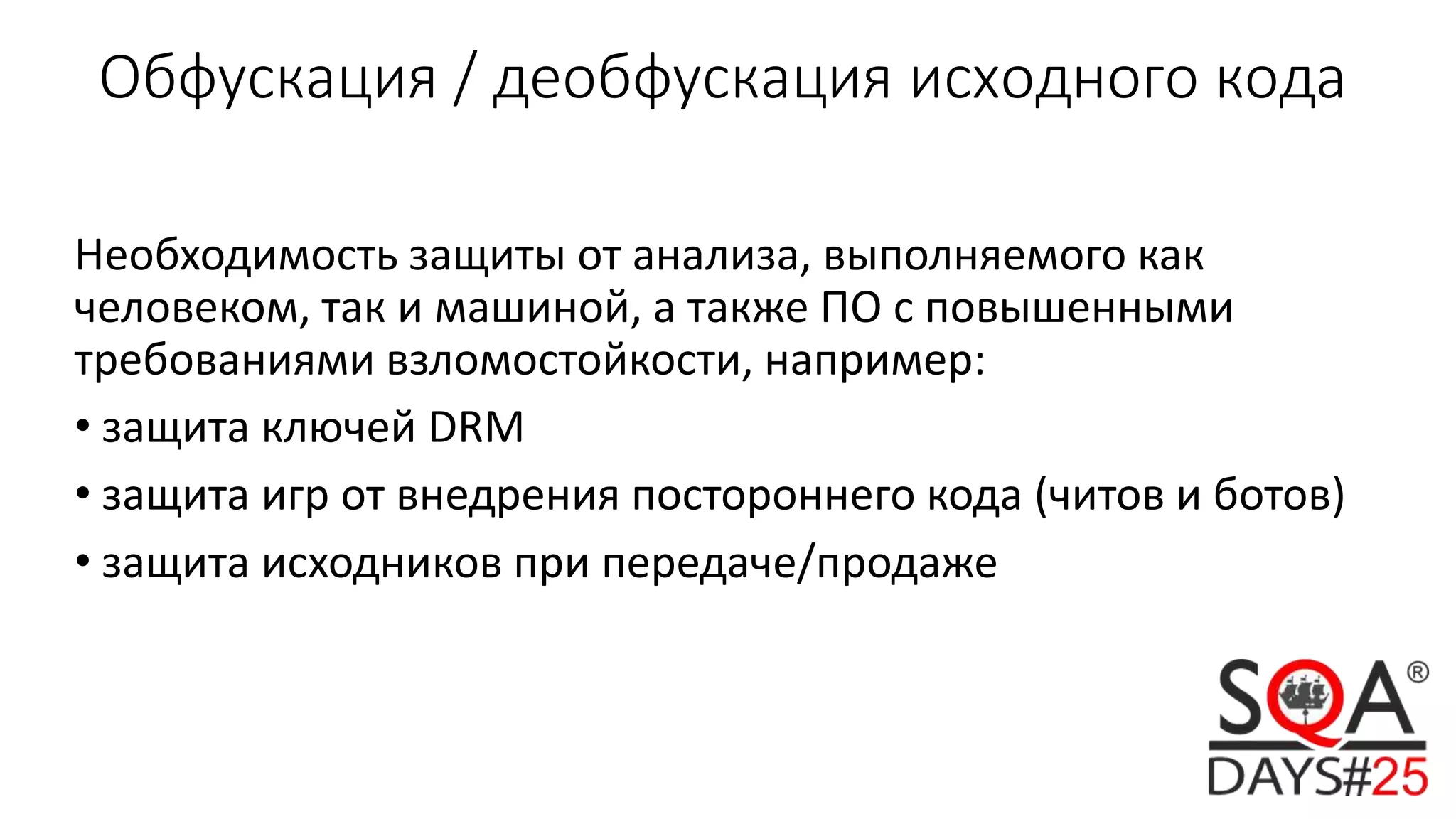 Обфускация / деобфускация исходного кода
Необходимость защиты от анализа, выполняемого как
человеком, так и машиной, а также ПО с повышенными
требованиями взломостойкости, например:
• защита ключей DRM
• защита игр от внедрения постороннего кода (читов и ботов)
• защита исходников при передаче/продаже
 
