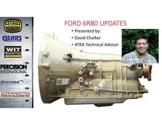 6R80
FORD 6R80 UPDATES
• Presented by:
• David Chalker
• ATRA Technical Advisor
 