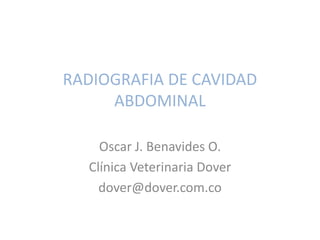 RADIOGRAFIA DE CAVIDAD
     ABDOMINAL

    Oscar J. Benavides O.
  Clínica Veterinaria Dover
    dover@dover.com.co
 