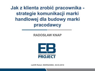 Jak z klienta zrobić pracownika - strategie komunikacji marki handlowej dla budowy marki pracodawcy RADOSŁAW KNAP netHRRetail, WARSZAWA, 30.03.2010 