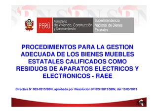 Ing. A. MORE S.
PROCEDIMIENTOS PARA LA GESTION
ADECUADA DE LOS BIENES MUEBLES
ESTATALES CALIFICADOS COMO
RESIDUOS DE APARATOS ELECTRICOS Y
ELECTRONICOS - RAEE
Directiva N° 003-2013/SBN, aprobada por Resolución Nº 027-2013/SBN, del 10/05/2013
 
