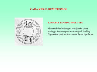 CARA KERJA REM TROMOL
B. DOUBLE LEADING SHOE TYPE
Memakai dua bubungan rem (brake cam),
sehingga kedua sepatu rem menjadi leading
Digunakan pada motor –motor besar tipe lama
 