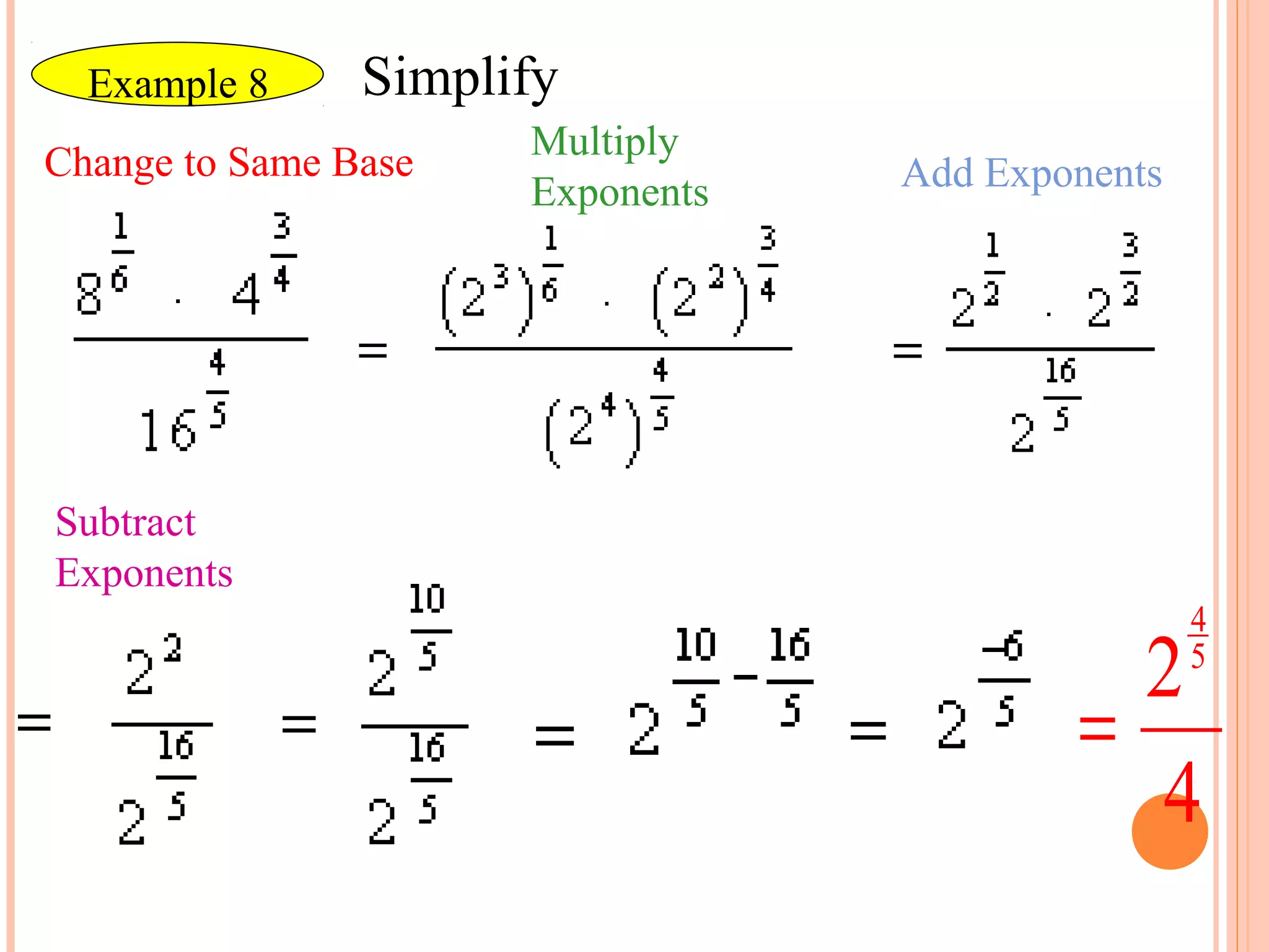 Example 8     Simplify
                      Multiply 
Change to Same Base                Add Exponents
                      Exponents 




Subtract 
Exponents
                                                   4
                                             2     5

                                           =
                                             4
 