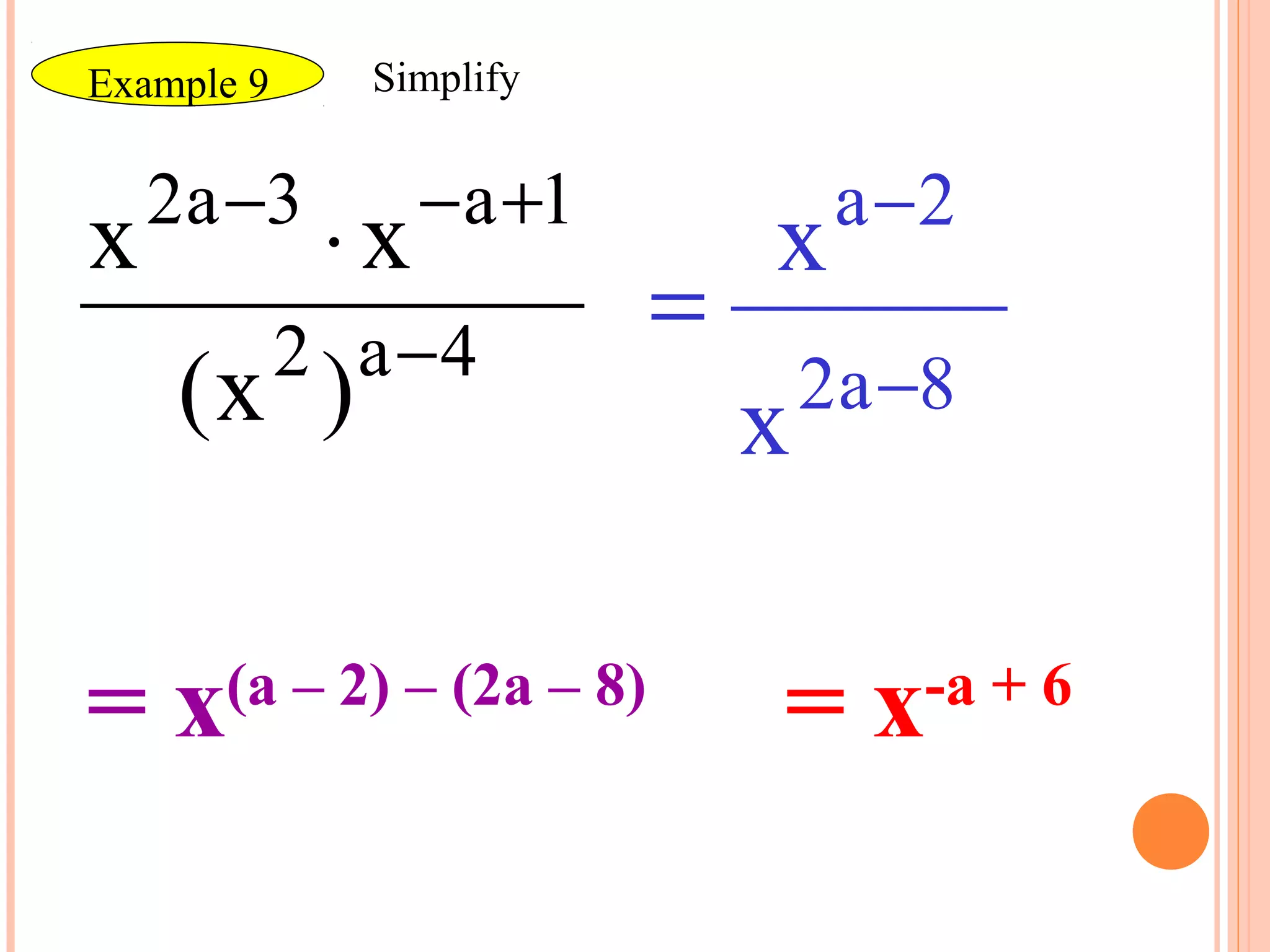 Example 9     Simplify


    2 a −3        − a +1             a −2
x            ⋅x                 x
            2 a −4
                            =
     (x )                       x   2a −8



=x     (a – 2) – (2a – 8)
                                =x      -a + 6
 